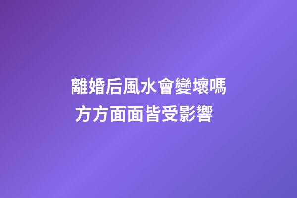 離婚后風水會變壞嗎 方方面面皆受影響